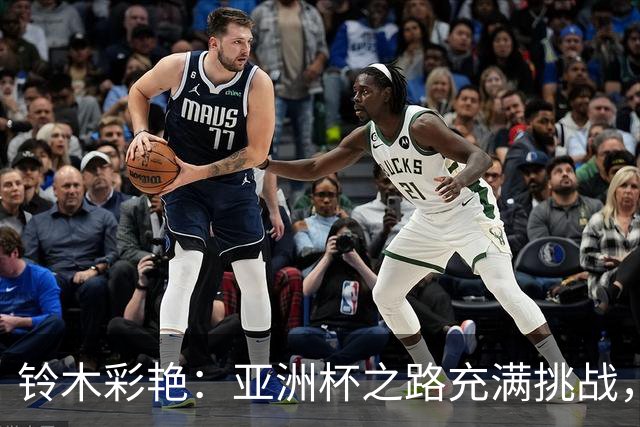 铃木彩艳：亚洲杯之路充满挑战，我的成长与期待